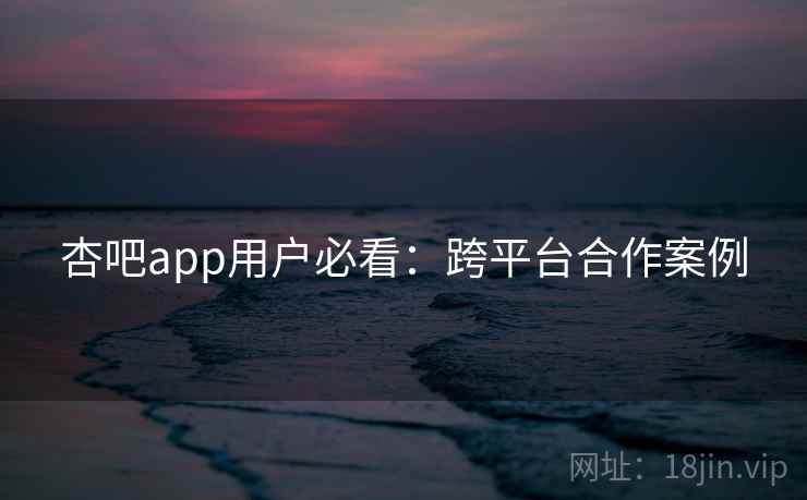 杏吧app用户必看：跨平台合作案例