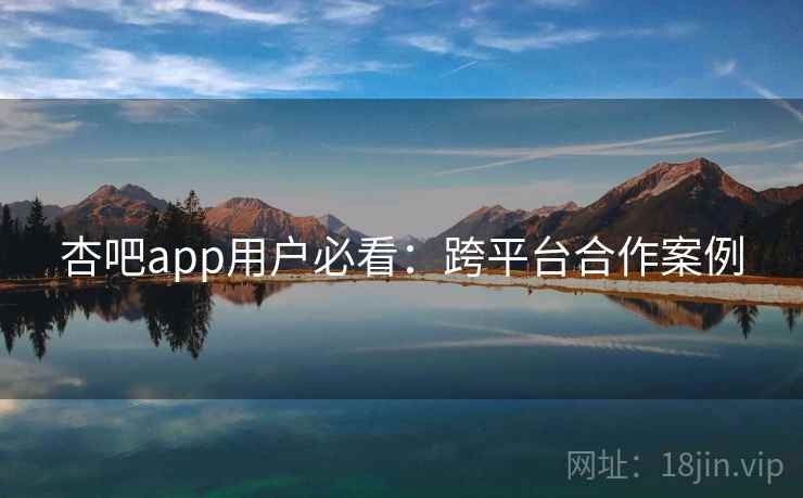 杏吧app用户必看:跨平台合作案例