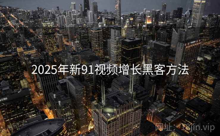 2025年新91视频增长黑客方法