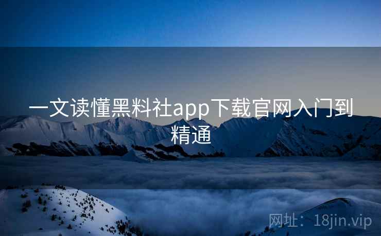 一文读懂黑料社app下载官网入门到精通