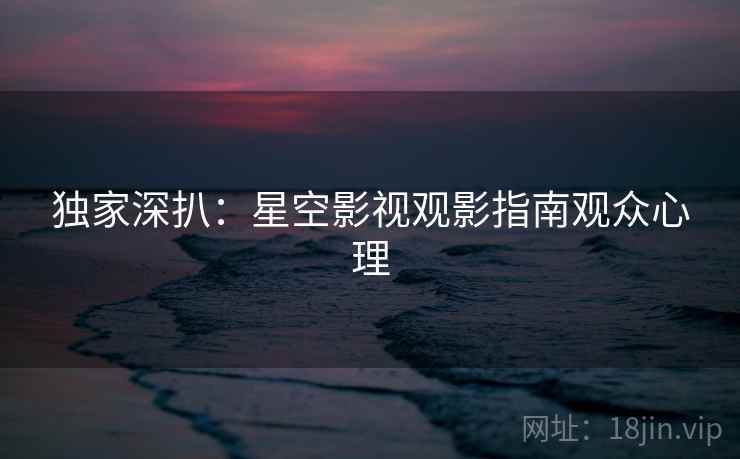 独家深扒：星空影视观影指南观众心理