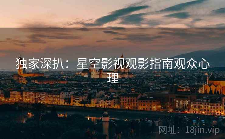 独家深扒:星空影视观影指南观众心理