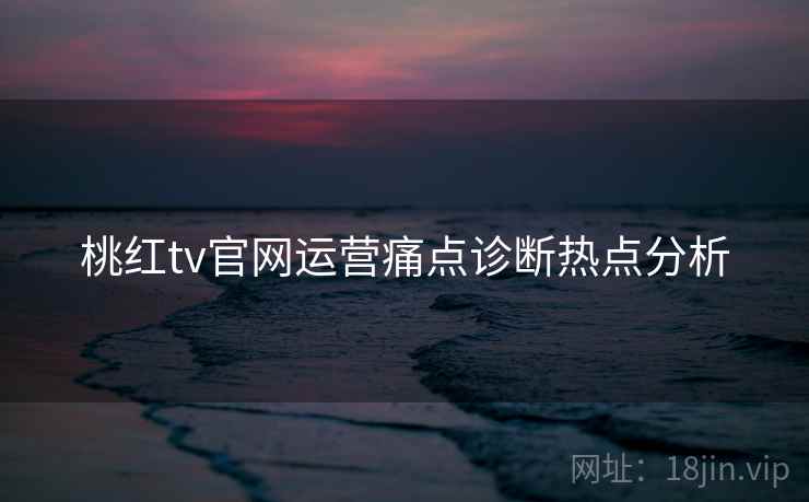 桃红tv官网运营痛点诊断热点分析