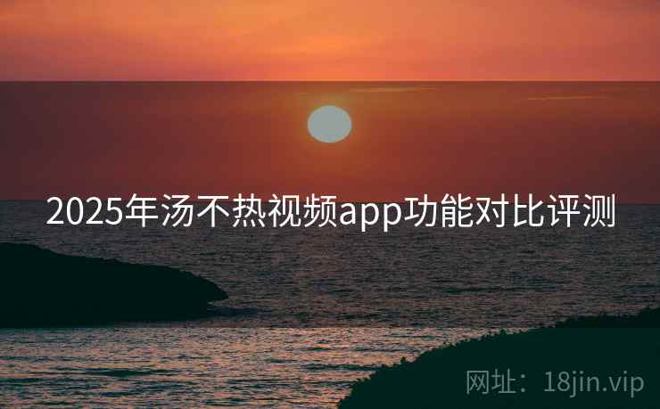2025年汤不热视频app功能对比评测
