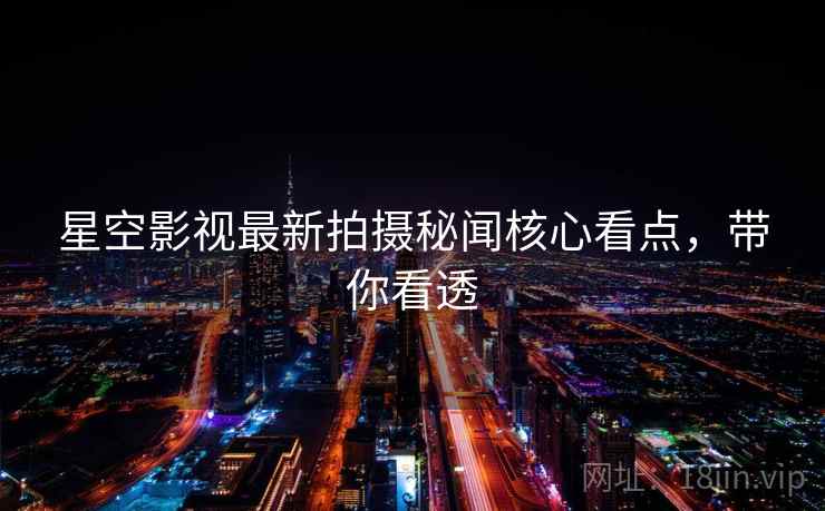 星空影视最新拍摄秘闻核心看点，带你看透