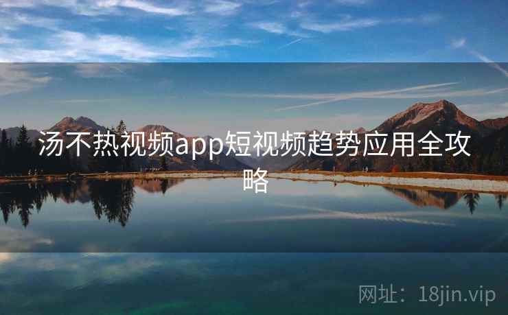 汤不热视频app短视频趋势应用全攻略