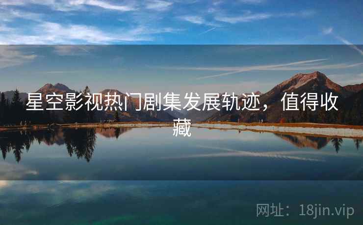 星空影视热门剧集发展轨迹,值得收藏