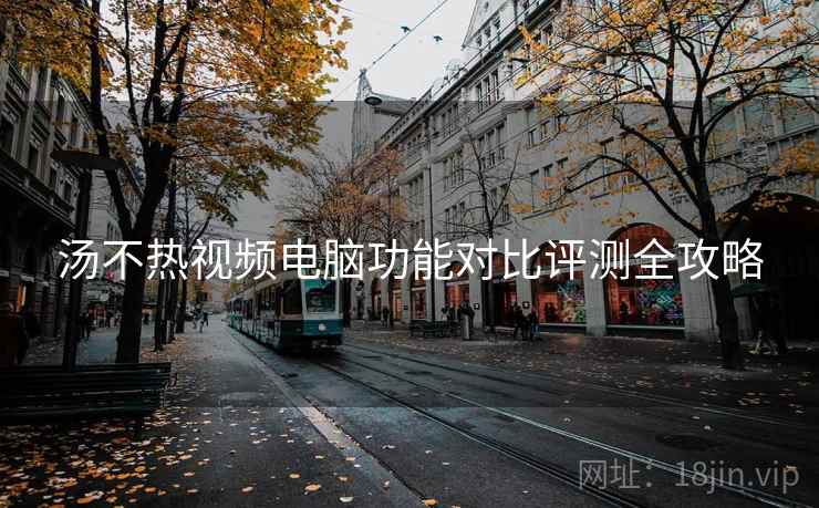 汤不热视频电脑功能对比评测全攻略