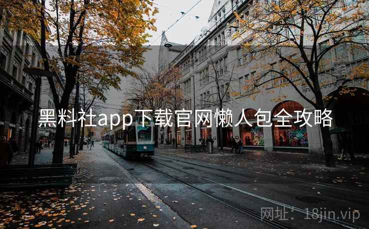 黑料社app下载官网懒人包全攻略