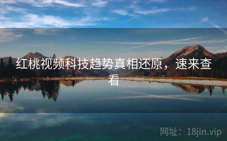 红桃视频科技趋势真相还原,速来查看