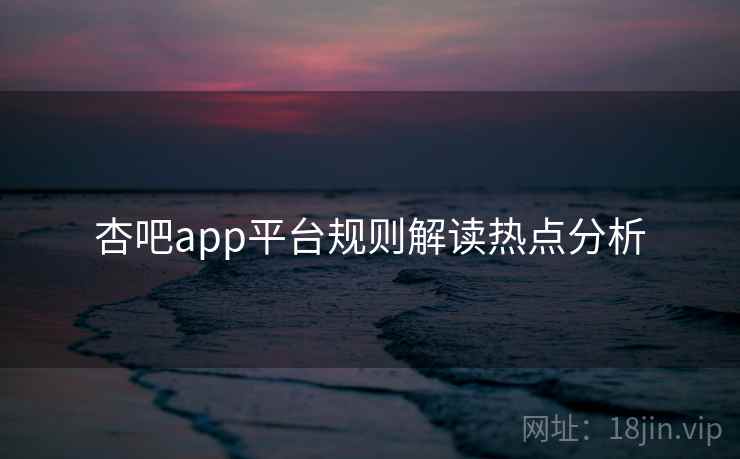 杏吧app平台规则解读热点分析