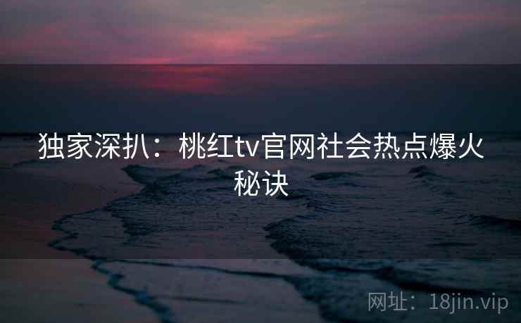 独家深扒：桃红tv官网社会热点爆火秘诀