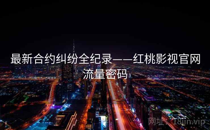 最新合约纠纷全纪录——红桃影视官网流量密码