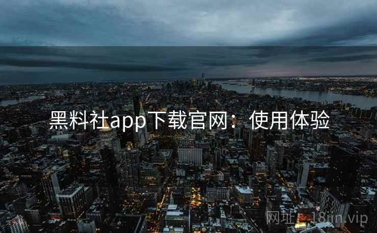 黑料社app下载官网:使用体验