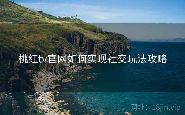 桃红tv官网如何实现社交玩法攻略