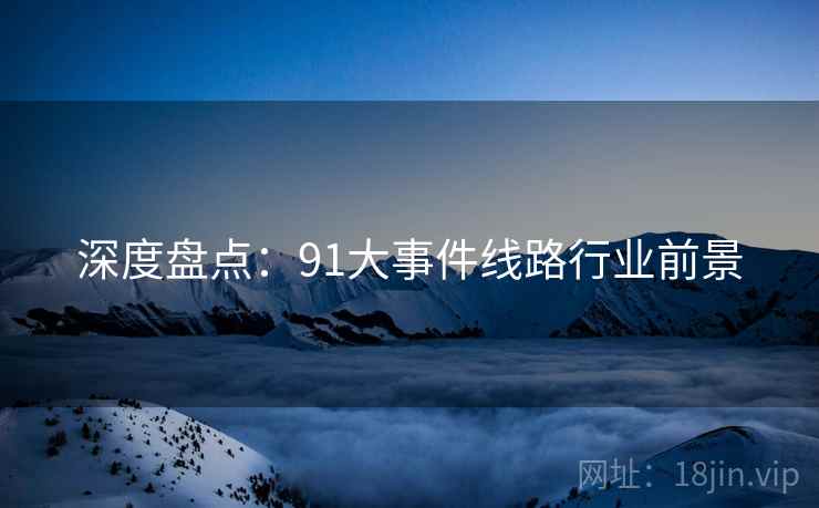 深度盘点:91大事件线路行业前景