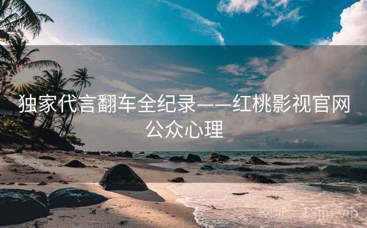 独家代言翻车全纪录——红桃影视官网公众心理