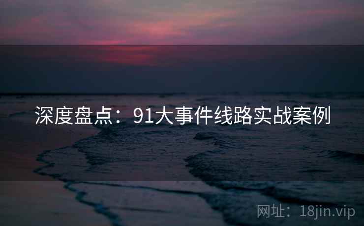 深度盘点：91大事件线路实战案例