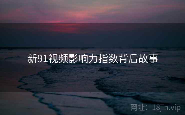 新91视频影响力指数背后故事