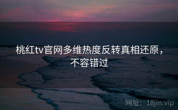 桃红tv官网多维热度反转真相还原,不容错过
