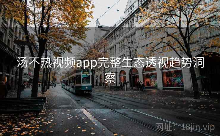 汤不热视频app完整生态透视趋势洞察