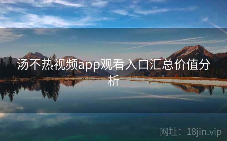 汤不热视频app观看入口汇总价值分析