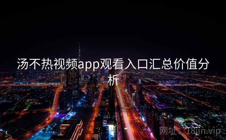 汤不热视频app观看入口汇总价值分析