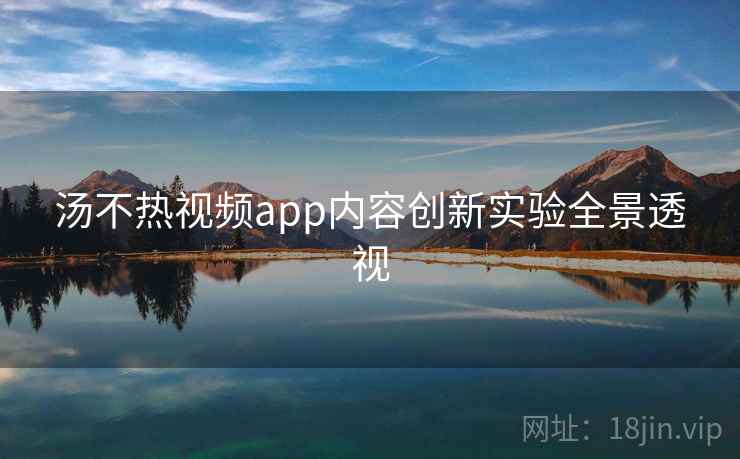 汤不热视频app内容创新实验全景透视