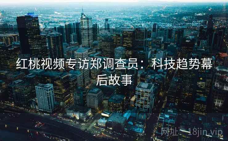 红桃视频专访郑调查员:科技趋势幕后故事