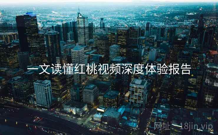 一文读懂红桃视频深度体验报告