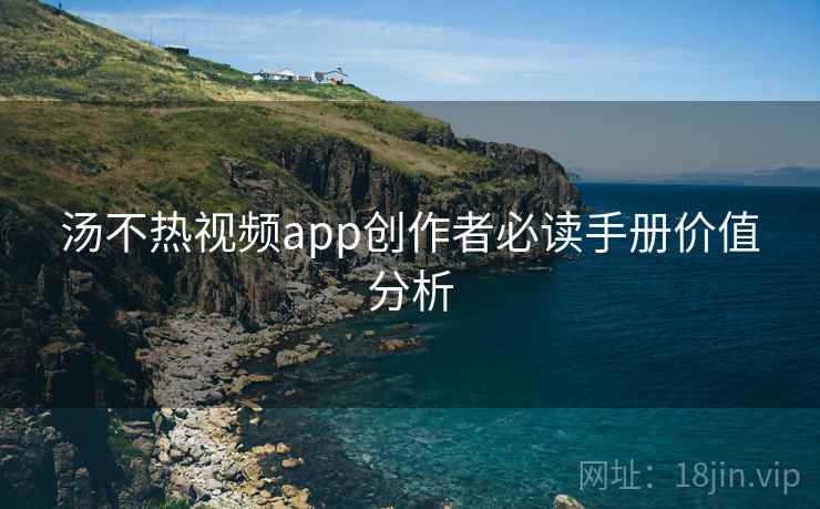汤不热视频app创作者必读手册价值分析