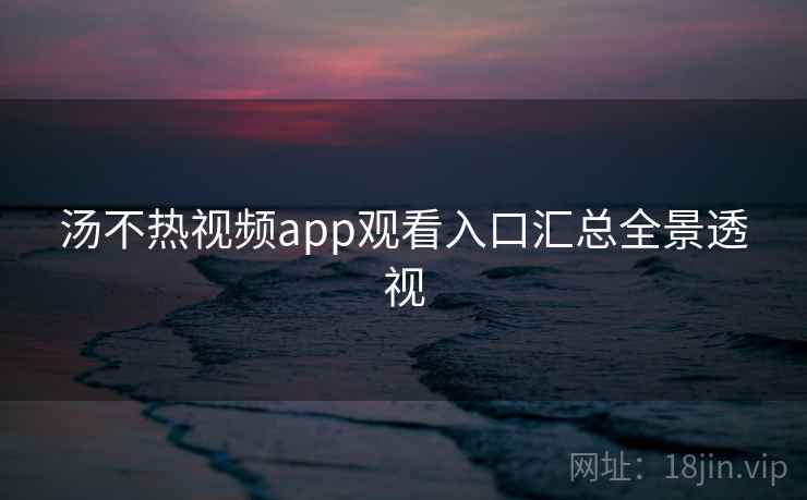 汤不热视频app观看入口汇总全景透视