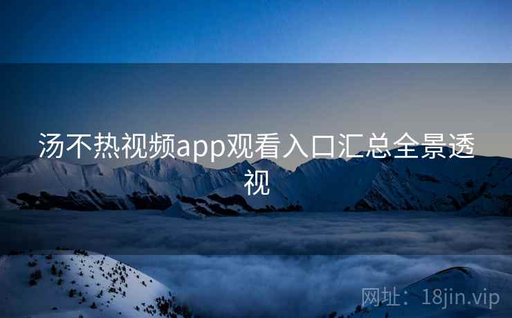 汤不热视频app观看入口汇总全景透视