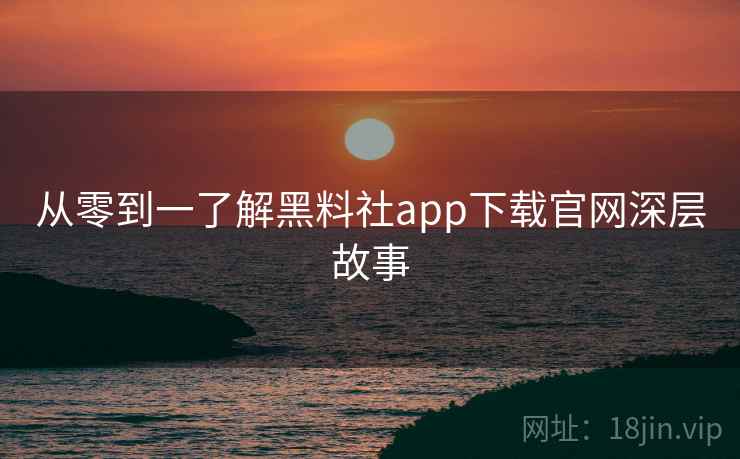 详细阅读:从零到一了解黑料社app下载官网深层故事 从零到一了解黑料社app下载官网深层故事