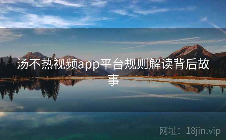 详细阅读:汤不热视频app平台规则解读背后故事 汤不热视频app平台规则解读背后故事