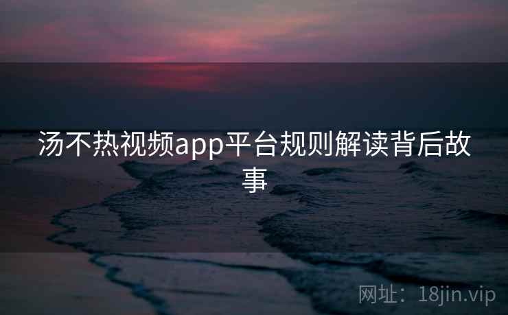 汤不热视频app平台规则解读背后故事